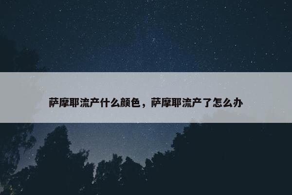 萨摩耶流产什么颜色，萨摩耶流产了怎么办