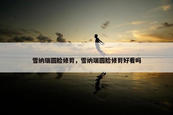 雪纳瑞圆脸修剪，雪纳瑞圆脸修剪好看吗