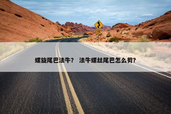 螺旋尾巴法牛？ 法牛螺丝尾巴怎么剪？