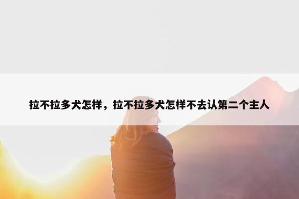 拉不拉多犬怎样，拉不拉多犬怎样不去认第二个主人