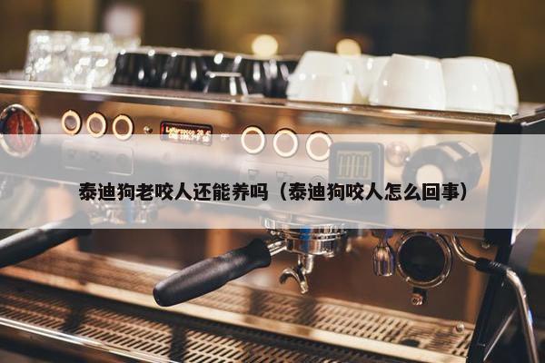 泰迪狗老咬人还能养吗（泰迪狗咬人怎么回事）