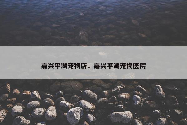嘉兴平湖宠物店，嘉兴平湖宠物医院