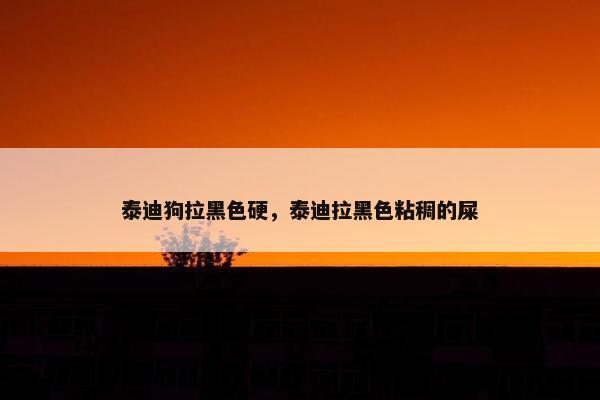 泰迪狗拉黑色硬，泰迪拉黑色粘稠的屎