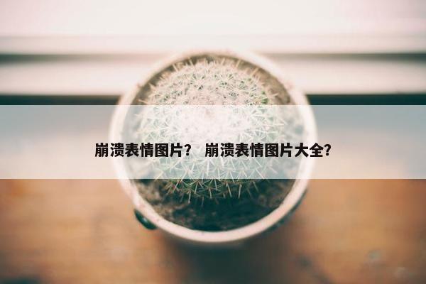 崩溃表情图片？ 崩溃表情图片大全？