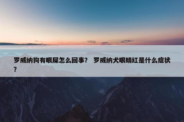 罗威纳狗有眼屎怎么回事？ 罗威纳犬眼睛红是什么症状？