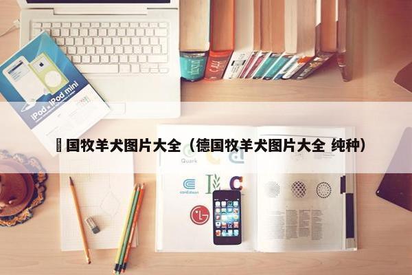 徳国牧羊犬图片大全（德国牧羊犬图片大全 纯种）