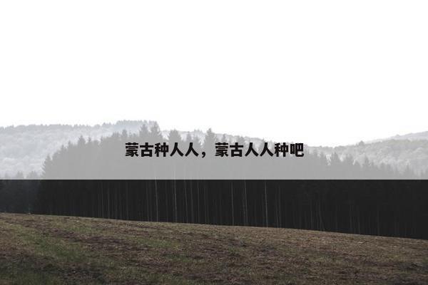 蒙古种人人，蒙古人人种吧