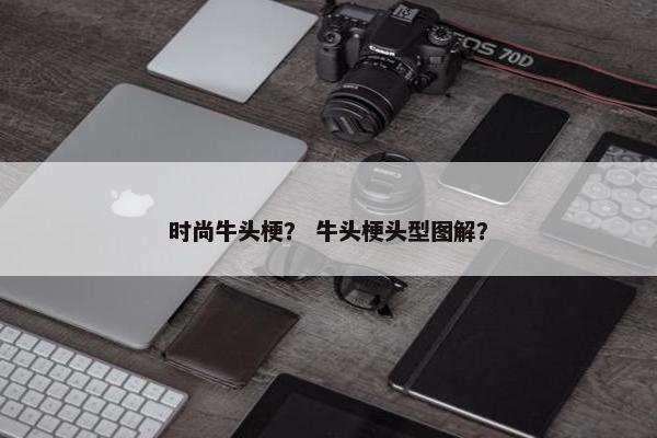 时尚牛头梗？ 牛头梗头型图解？