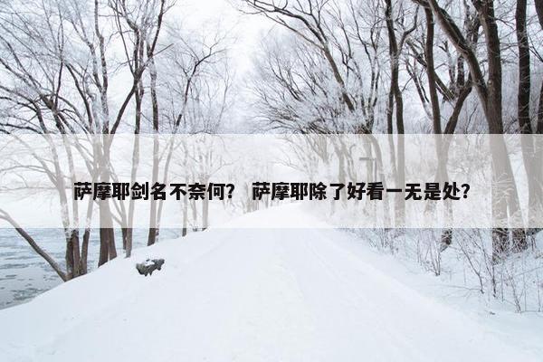萨摩耶剑名不奈何？ 萨摩耶除了好看一无是处？