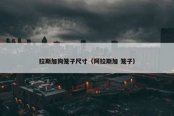 拉斯加狗笼子尺寸（阿拉斯加 笼子）