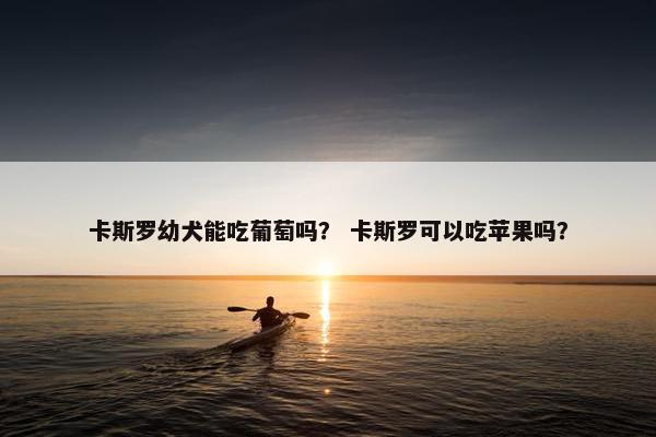 卡斯罗幼犬能吃葡萄吗？ 卡斯罗可以吃苹果吗？