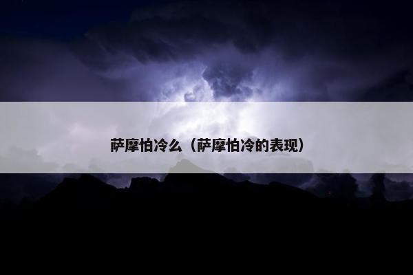 萨摩怕冷么（萨摩怕冷的表现）