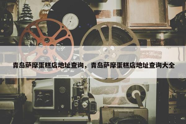 青岛萨摩蛋糕店地址查询，青岛萨摩蛋糕店地址查询大全