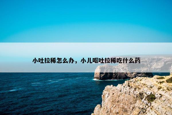 小吐拉稀怎么办，小儿呕吐拉稀吃什么药