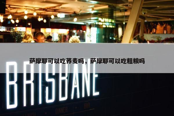萨摩耶可以吃荞麦吗，萨摩耶可以吃粗粮吗