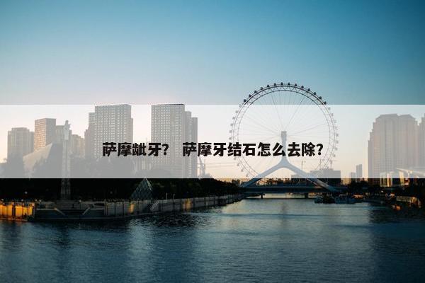萨摩龇牙？ 萨摩牙结石怎么去除？
