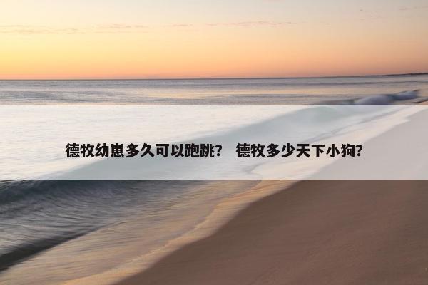 德牧幼崽多久可以跑跳？ 德牧多少天下小狗？