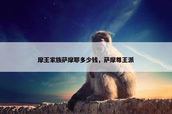 摩王家族萨摩耶多少钱，萨摩尊王派