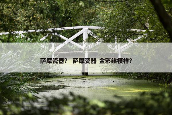 萨摩瓷器？ 萨摩瓷器 金彩绘模样？