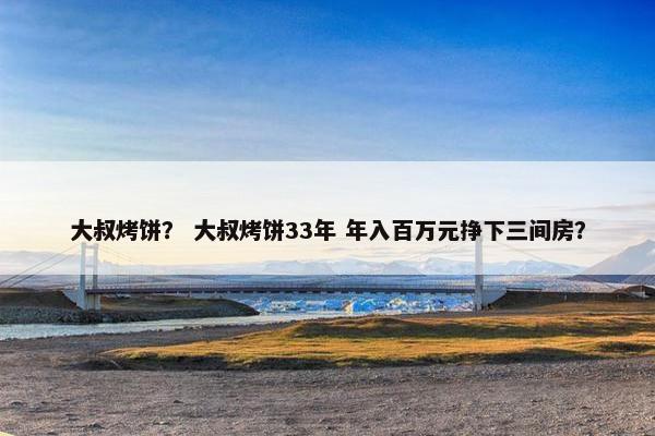 大叔烤饼？ 大叔烤饼33年 年入百万元挣下三间房？