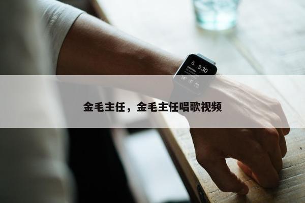 金毛主任，金毛主任唱歌视频