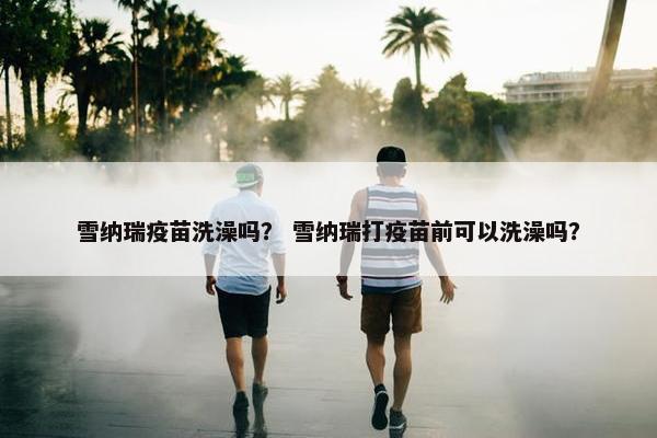 雪纳瑞疫苗洗澡吗？ 雪纳瑞打疫苗前可以洗澡吗？