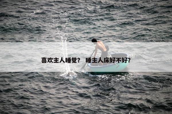 喜欢主人睡觉？ 睡主人床好不好？