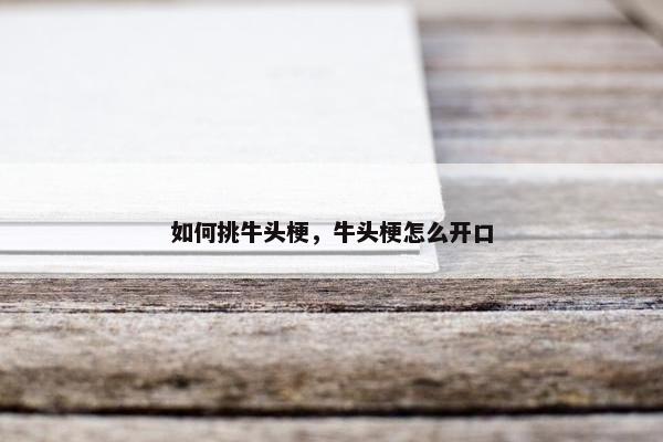 如何挑牛头梗，牛头梗怎么开口