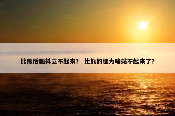 比熊后腿抖立不起来？ 比熊的腿为啥站不起来了？