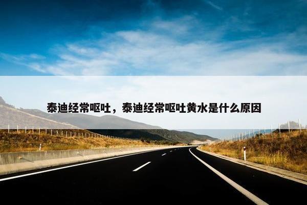 泰迪经常呕吐，泰迪经常呕吐黄水是什么原因