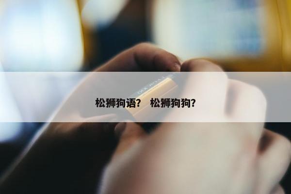 松狮狗语？ 松狮狗狗？