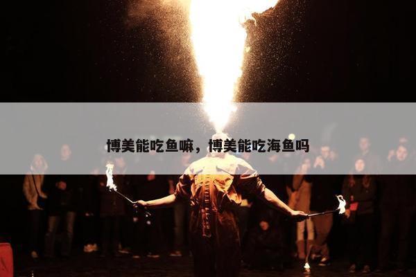 博美能吃鱼嘛，博美能吃海鱼吗