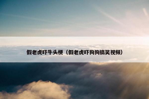 假老虎吓牛头梗（假老虎吓狗狗搞笑视频）