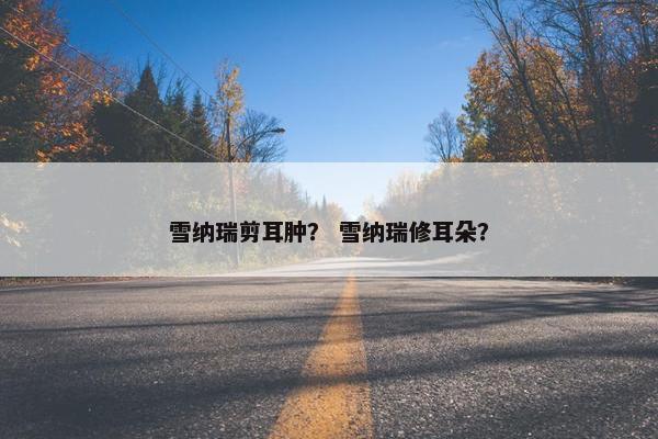 雪纳瑞剪耳肿？ 雪纳瑞修耳朵？