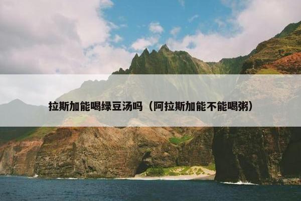 拉斯加能喝绿豆汤吗（阿拉斯加能不能喝粥）