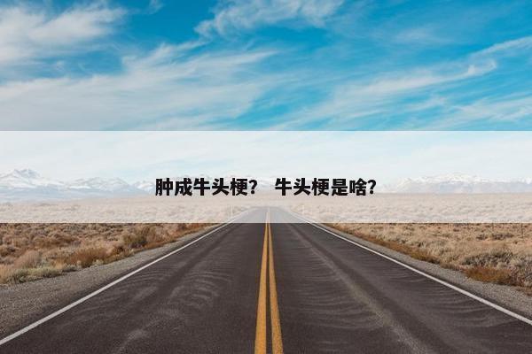 肿成牛头梗？ 牛头梗是啥？