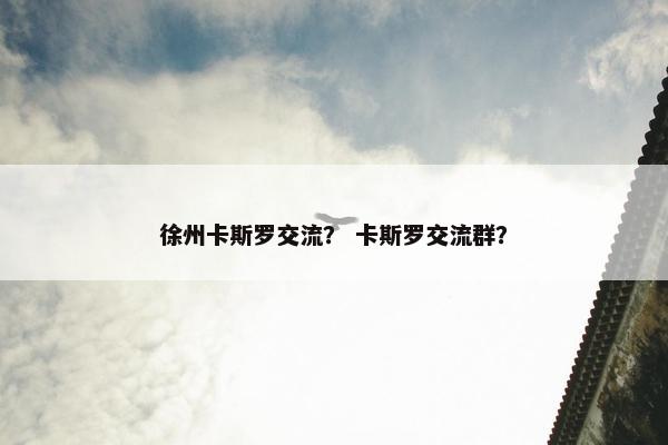 徐州卡斯罗交流？ 卡斯罗交流群？