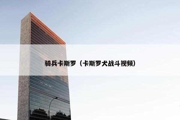 骑兵卡斯罗（卡斯罗犬战斗视频）