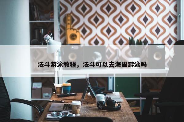 法斗游泳教程，法斗可以去海里游泳吗