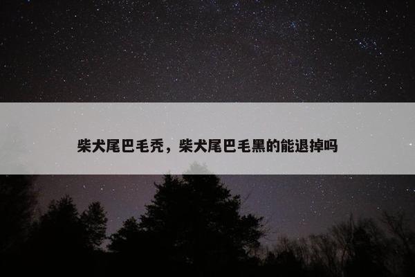 柴犬尾巴毛秃，柴犬尾巴毛黑的能退掉吗
