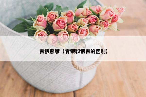 青狼熊版（青狼和狼青的区别）