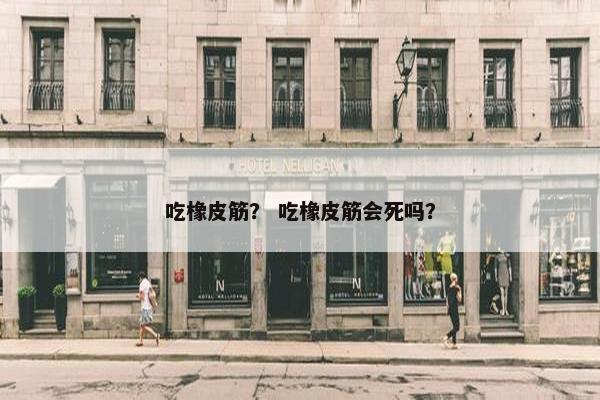 吃橡皮筋？ 吃橡皮筋会死吗？