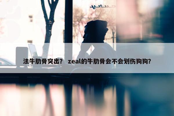 法牛肋骨突出？ zeal的牛肋骨会不会划伤狗狗？