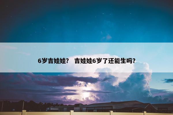6岁吉娃娃？ 吉娃娃6岁了还能生吗？