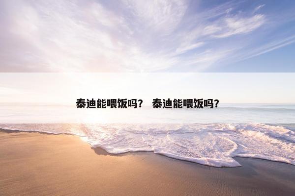 泰迪能喂饭吗？ 泰迪能喂饭吗？