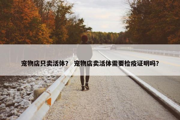 宠物店只卖活体？ 宠物店卖活体需要检疫证明吗？