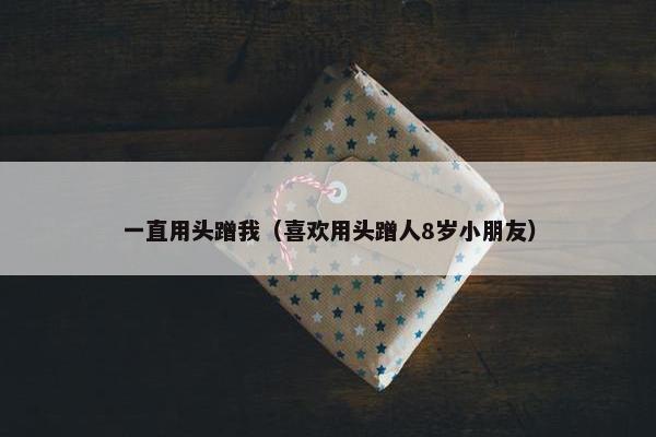 一直用头蹭我（喜欢用头蹭人8岁小朋友）