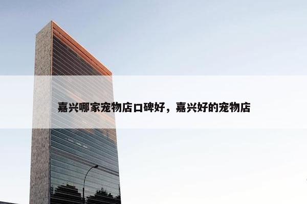 嘉兴哪家宠物店口碑好，嘉兴好的宠物店