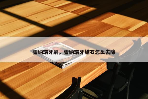 雪纳瑞牙刷，雪纳瑞牙结石怎么去除
