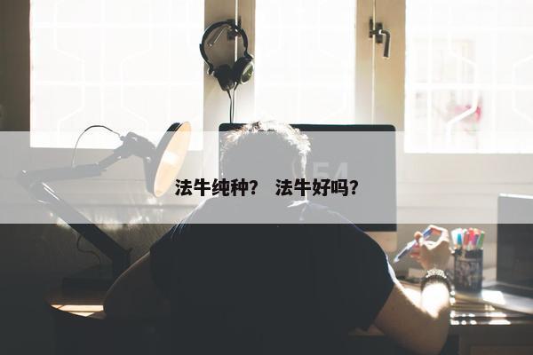 法牛纯种？ 法牛好吗？